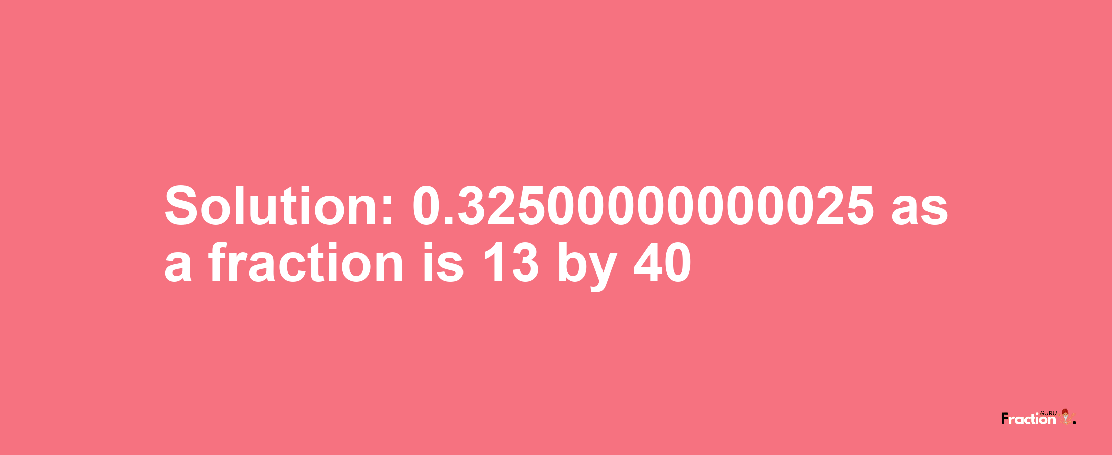 Solution:0.32500000000025 as a fraction is 13/40